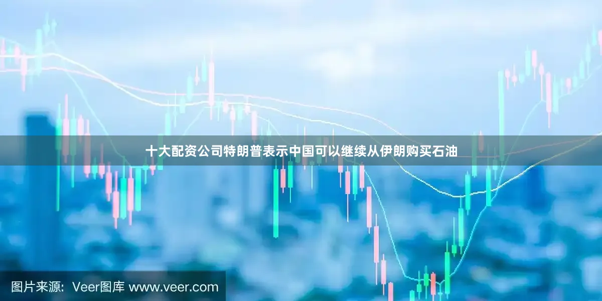 十大配资公司特朗普表示中国可以继续从伊朗购买石油