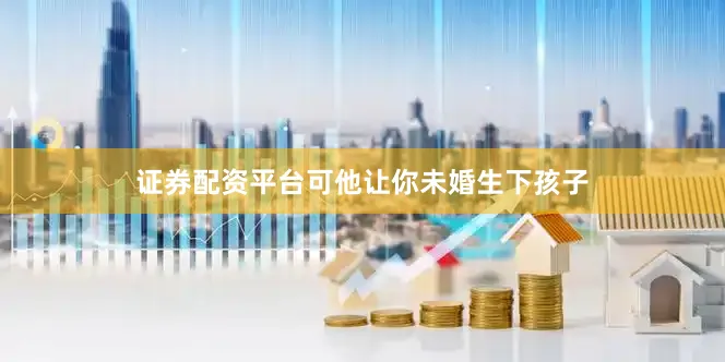 证券配资平台可他让你未婚生下孩子