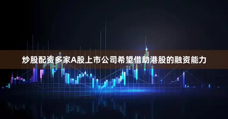 炒股配资多家A股上市公司希望借助港股的融资能力