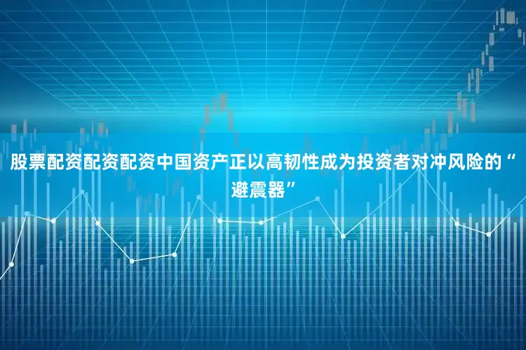 股票配资配资配资中国资产正以高韧性成为投资者对冲风险的“避震器”
