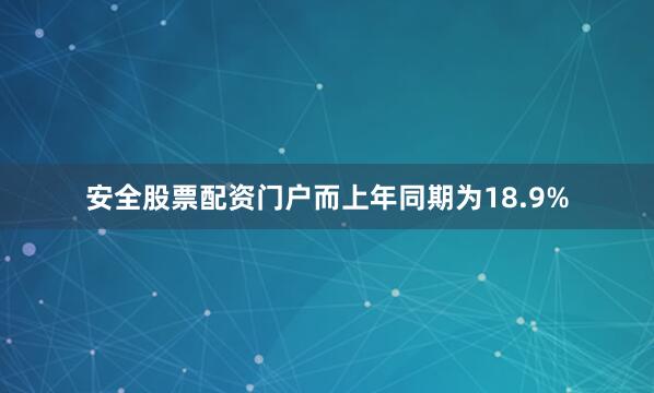 安全股票配资门户而上年同期为18.9%