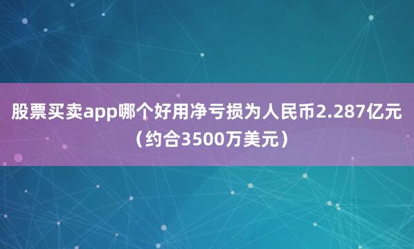 股票买卖app哪个好用净亏损为人民币2.287亿元（约合3500万美元）