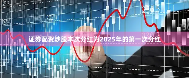 证券配资炒股本次分红为2025年的第一次分红