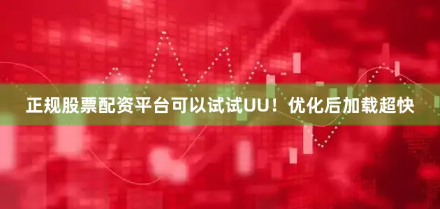 正规股票配资平台可以试试UU！优化后加载超快