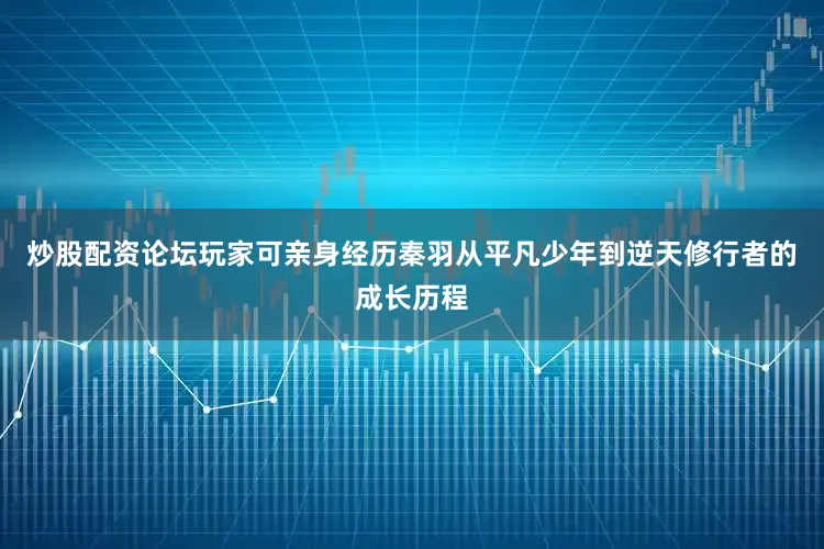 炒股配资论坛玩家可亲身经历秦羽从平凡少年到逆天修行者的成长历程