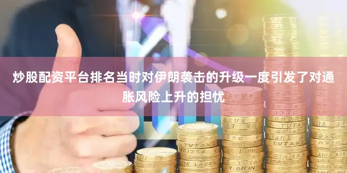 炒股配资平台排名当时对伊朗袭击的升级一度引发了对通胀风险上升的担忧