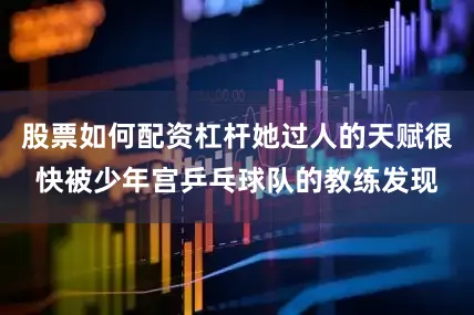 股票如何配资杠杆她过人的天赋很快被少年宫乒乓球队的教练发现