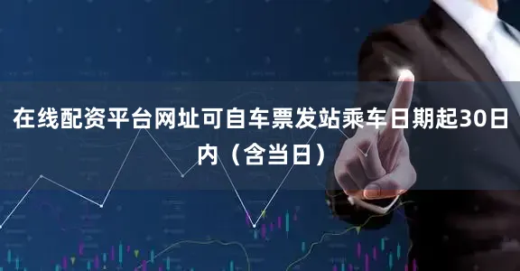 在线配资平台网址可自车票发站乘车日期起30日内（含当日）