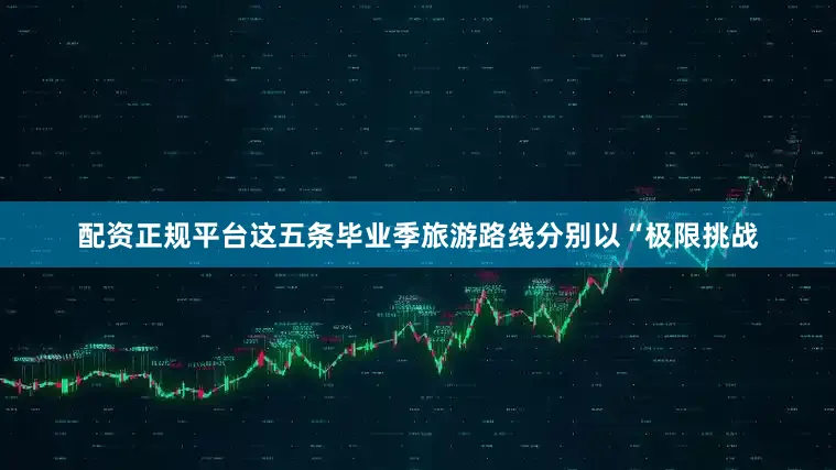 配资正规平台这五条毕业季旅游路线分别以“极限挑战