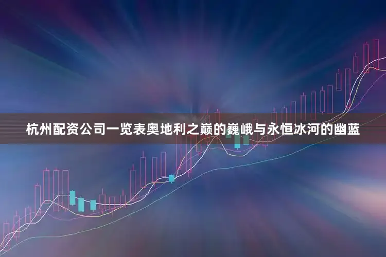 杭州配资公司一览表奥地利之巅的巍峨与永恒冰河的幽蓝