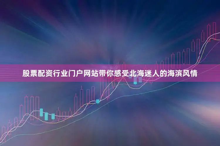 股票配资行业门户网站带你感受北海迷人的海滨风情