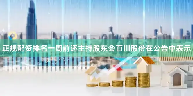 正规配资排名一周前还主持股东会百川股份在公告中表示