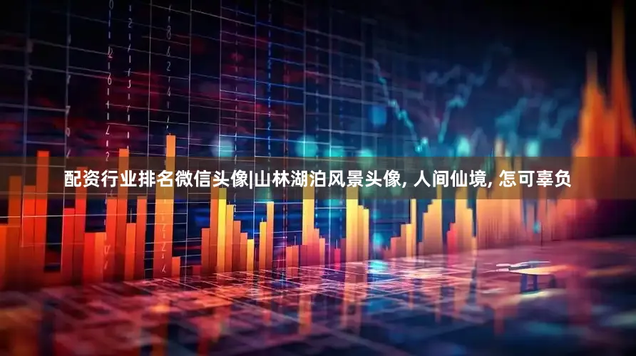 配资行业排名微信头像|山林湖泊风景头像, 人间仙境, 怎可辜负