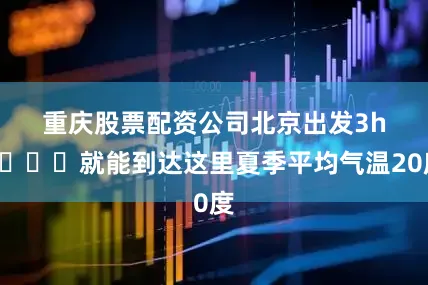 重庆股票配资公司北京出发3h🚗就能到达这里夏季平均气温20度