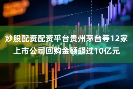 炒股配资配资平台贵州茅台等12家上市公司回购金额超过10亿元