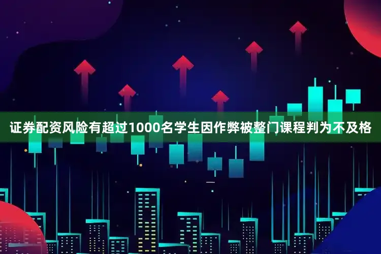 证券配资风险有超过1000名学生因作弊被整门课程判为不及格