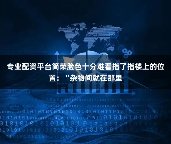 专业配资平台简荣脸色十分难看指了指楼上的位置：“杂物间就在那里