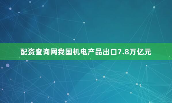 配资查询网我国机电产品出口7.8万亿元