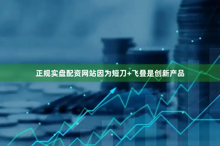 正规实盘配资网站因为短刀+飞叠是创新产品
