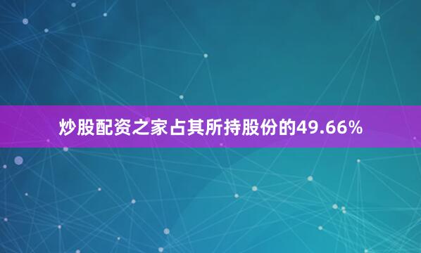 炒股配资之家占其所持股份的49.66%