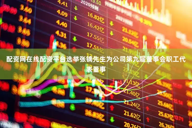 配资网在线配资平台选举张镝先生为公司第九届董事会职工代表董事