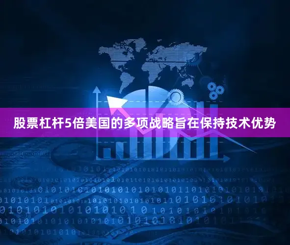 股票杠杆5倍美国的多项战略旨在保持技术优势