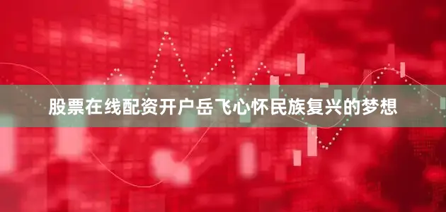 股票在线配资开户岳飞心怀民族复兴的梦想