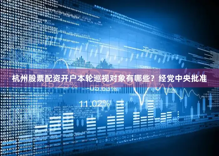 杭州股票配资开户　　本轮巡视对象有哪些？　　经党中央批准