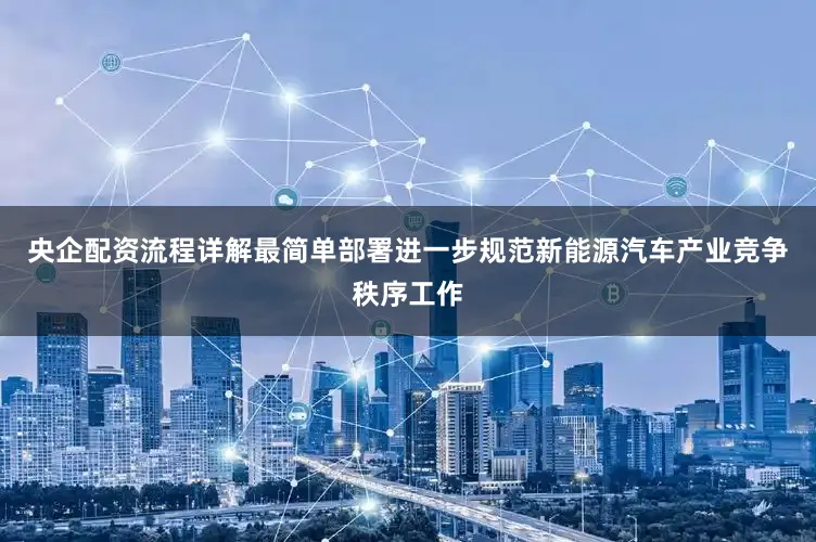 央企配资流程详解最简单部署进一步规范新能源汽车产业竞争秩序工作