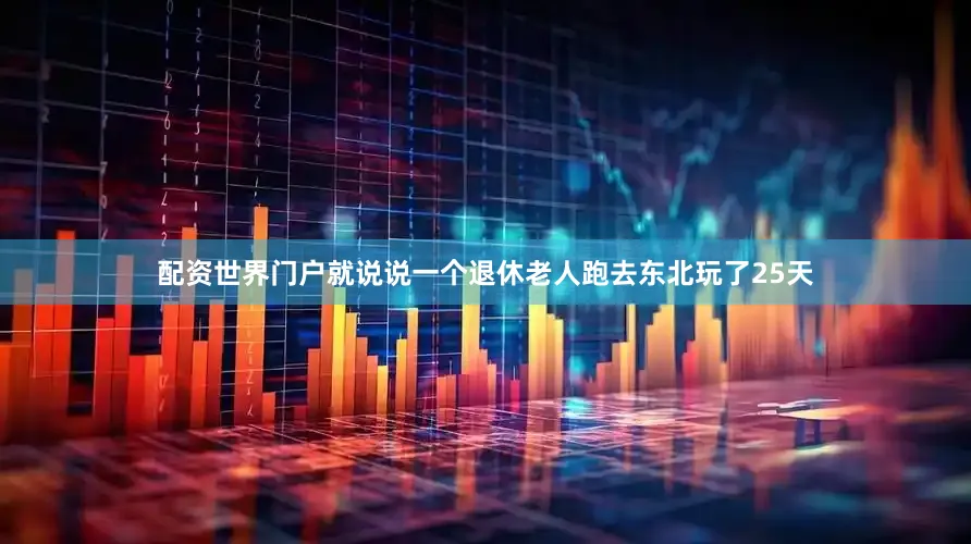 配资世界门户就说说一个退休老人跑去东北玩了25天