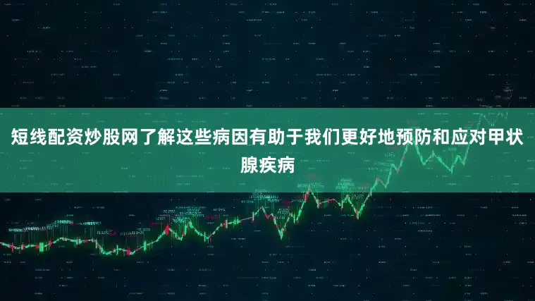 短线配资炒股网了解这些病因有助于我们更好地预防和应对甲状腺疾病