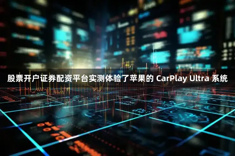 股票开户证券配资平台实测体验了苹果的 CarPlay Ultra 系统