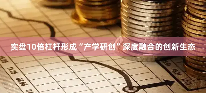 实盘10倍杠杆形成“产学研创”深度融合的创新生态