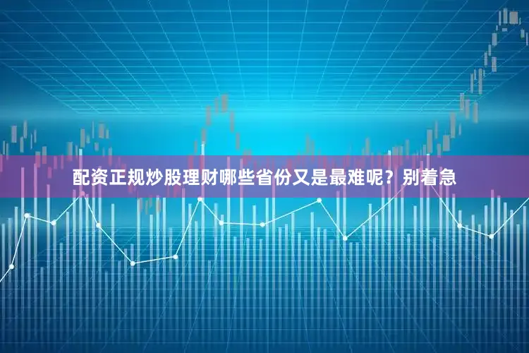 配资正规炒股理财哪些省份又是最难呢？别着急