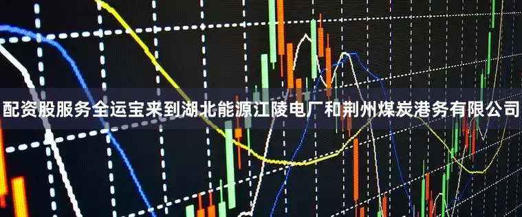 配资股服务全运宝来到湖北能源江陵电厂和荆州煤炭港务有限公司