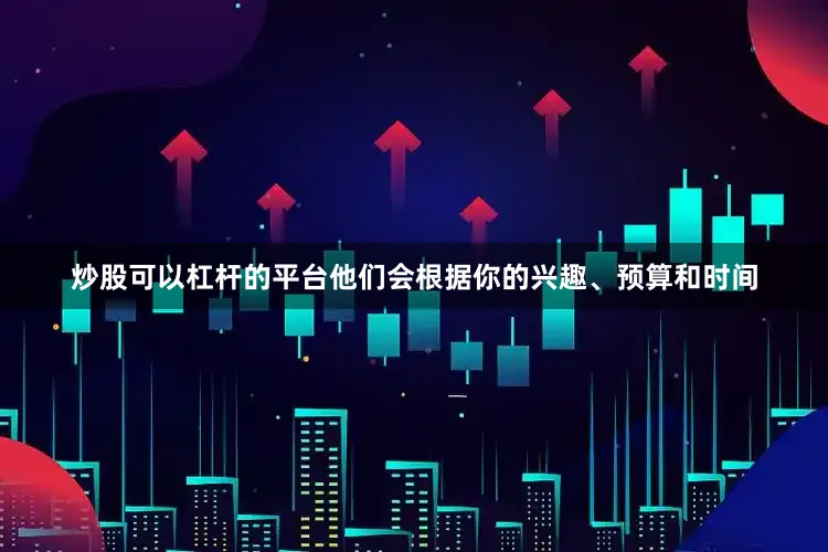 炒股可以杠杆的平台他们会根据你的兴趣、预算和时间