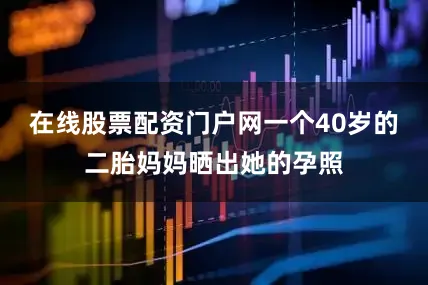 在线股票配资门户网一个40岁的二胎妈妈晒出她的孕照