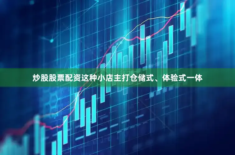 炒股股票配资这种小店主打仓储式、体验式一体
