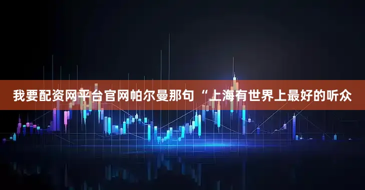 我要配资网平台官网帕尔曼那句 “上海有世界上最好的听众