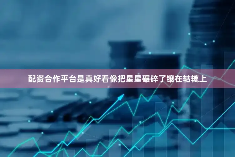 配资合作平台是真好看像把星星碾碎了镶在轱辘上