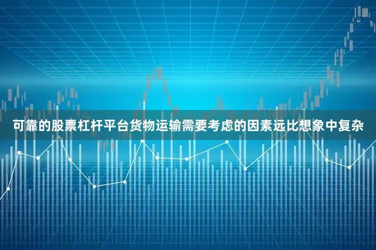 可靠的股票杠杆平台货物运输需要考虑的因素远比想象中复杂