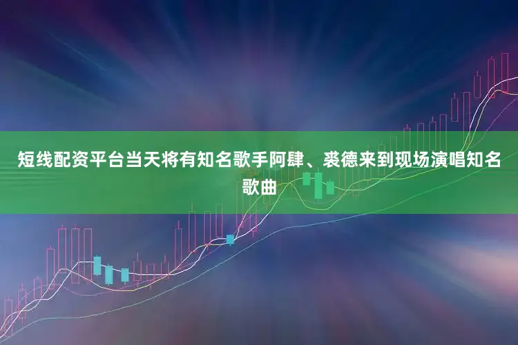 短线配资平台当天将有知名歌手阿肆、裘德来到现场演唱知名歌曲