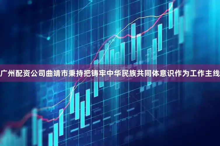 广州配资公司曲靖市秉持把铸牢中华民族共同体意识作为工作主线