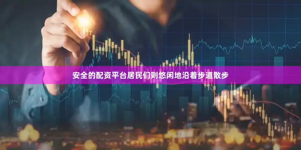 安全的配资平台居民们则悠闲地沿着步道散步