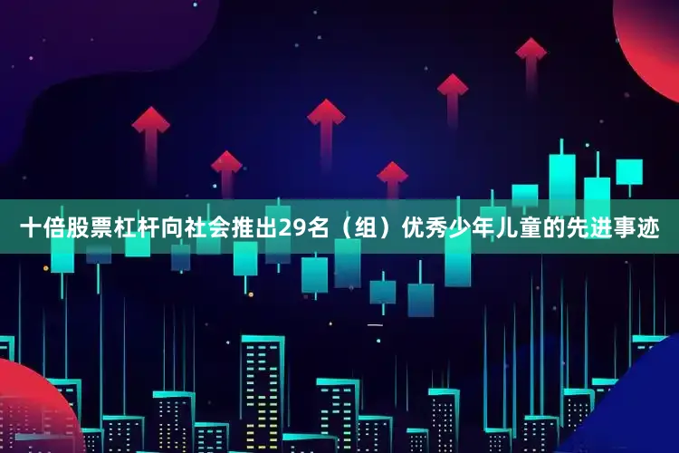 十倍股票杠杆向社会推出29名（组）优秀少年儿童的先进事迹