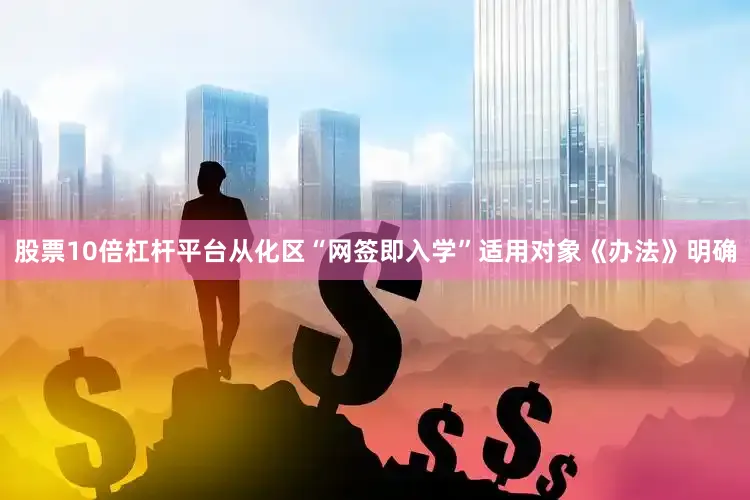 股票10倍杠杆平台从化区“网签即入学”适用对象《办法》明确