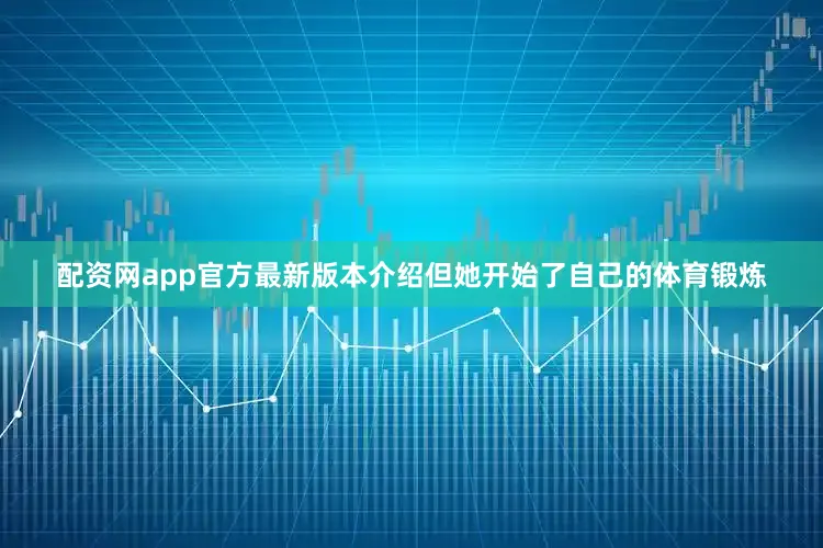 配资网app官方最新版本介绍但她开始了自己的体育锻炼