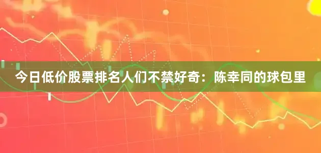 今日低价股票排名人们不禁好奇：陈幸同的球包里