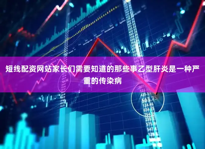 短线配资网站家长们需要知道的那些事乙型肝炎是一种严重的传染病