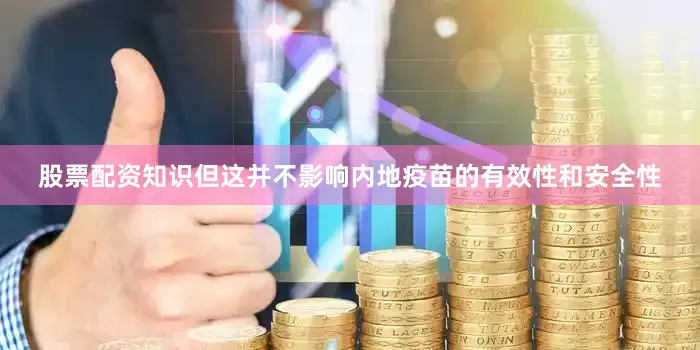 股票配资知识但这并不影响内地疫苗的有效性和安全性